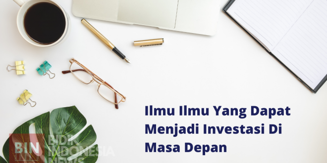 Ilmu Ilmu Yang Dapat Menjadi Investasi Di Masa Depan